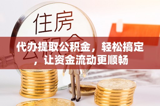 盐湖代办提取公积金，轻松搞定，让资金流动更顺畅