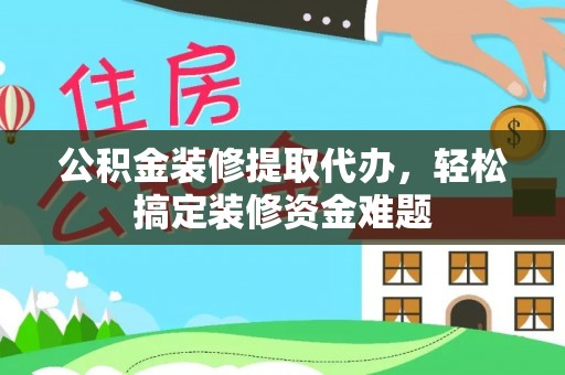 盐湖公积金装修提取代办，轻松搞定装修资金难题