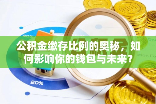 盐湖公积金缴存比例的奥秘，如何影响你的钱包与未来？