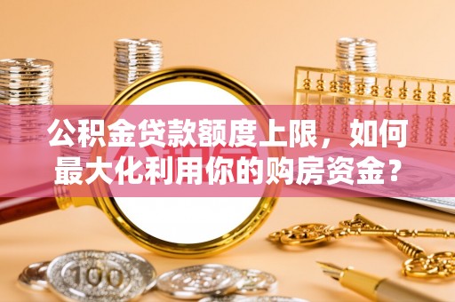 盐湖公积金贷款额度上限，如何最大化利用你的购房资金？