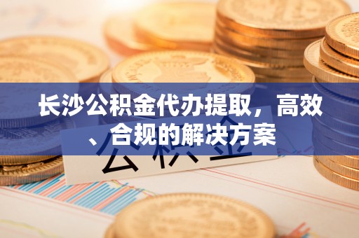 盐湖长沙公积金代办提取，高效、合规的解决方案