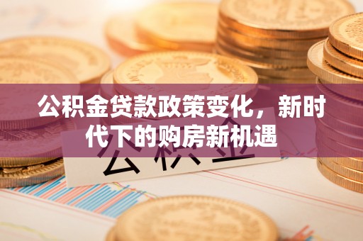 盐湖公积金贷款政策变化，新时代下的购房新机遇