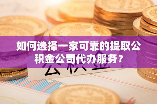 盐湖如何选择一家可靠的提取公积金公司代办服务？