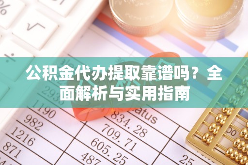 盐湖公积金代办提取靠谱吗？全面解析与实用指南