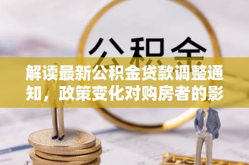 盐湖解读最新公积金贷款调整通知，政策变化对购房者的影响