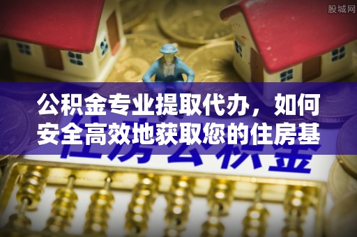 盐湖公积金专业提取代办，如何安全高效地获取您的住房基金
