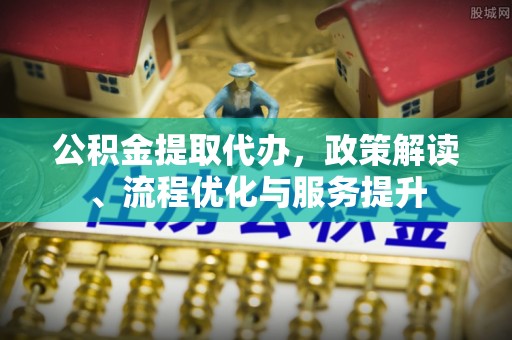 盐湖公积金提取代办，政策解读、流程优化与服务提升