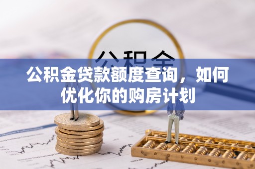 盐湖公积金贷款额度查询，如何优化你的购房计划