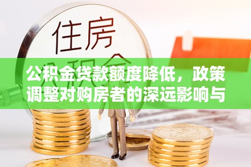 盐湖公积金贷款额度降低，政策调整对购房者的深远影响与应对策略