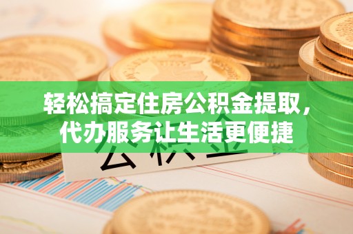 盐湖轻松搞定住房公积金提取，代办服务让生活更便捷