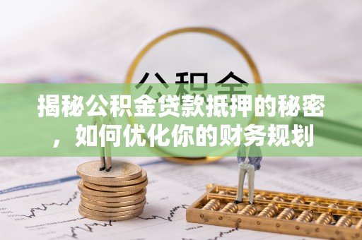 盐湖揭秘公积金贷款抵押的秘密，如何优化你的财务规划