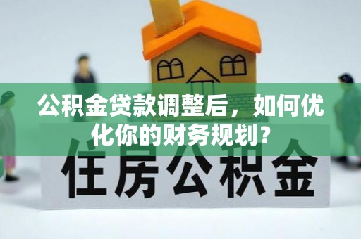 盐湖公积金贷款调整后，如何优化你的财务规划？