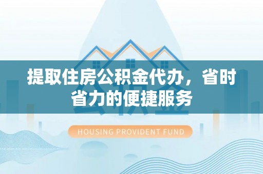 盐湖提取住房公积金代办，省时省力的便捷服务