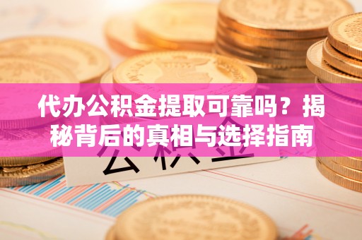 盐湖代办公积金提取可靠吗？揭秘背后的真相与选择指南