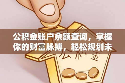 盐湖公积金账户余额查询，掌握你的财富脉搏，轻松规划未来