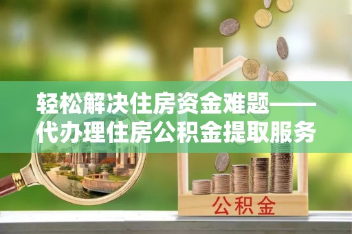 盐湖轻松解决住房资金难题——代办理住房公积金提取服务详解