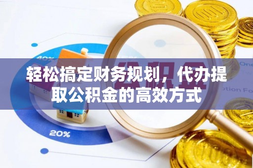 盐湖轻松搞定财务规划，代办提取公积金的高效方式