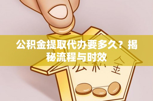 盐湖公积金提取代办要多久？揭秘流程与时效