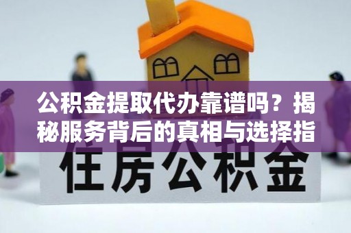 盐湖公积金提取代办靠谱吗？揭秘服务背后的真相与选择指南