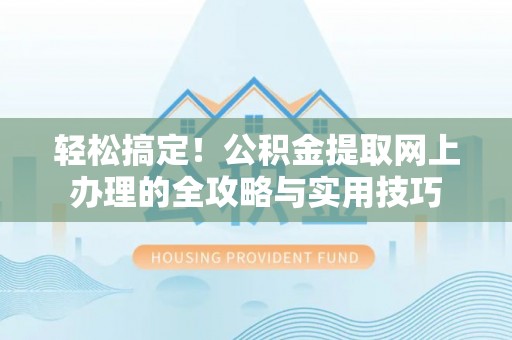 盐湖轻松搞定！公积金提取网上办理的全攻略与实用技巧
