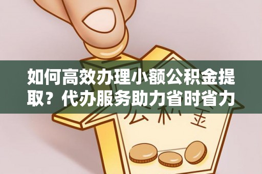 盐湖如何高效办理小额公积金提取？代办服务助力省时省力