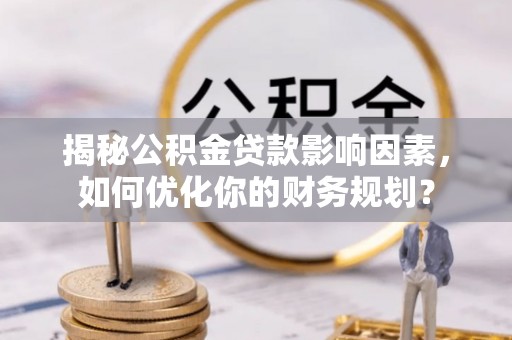 盐湖揭秘公积金贷款影响因素，如何优化你的财务规划？