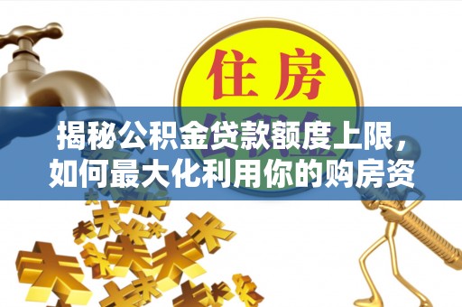 盐湖揭秘公积金贷款额度上限，如何最大化利用你的购房资金