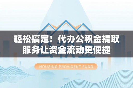 盐湖轻松搞定！代办公积金提取服务让资金流动更便捷