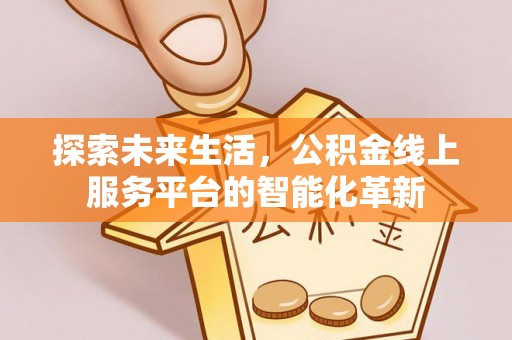 盐湖探索未来生活，公积金线上服务平台的智能化革新