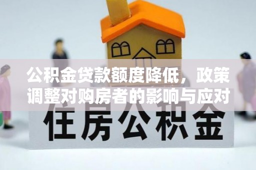 盐湖公积金贷款额度降低，政策调整对购房者的影响与应对策略