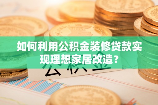 盐湖如何利用公积金装修贷款实现理想家居改造？