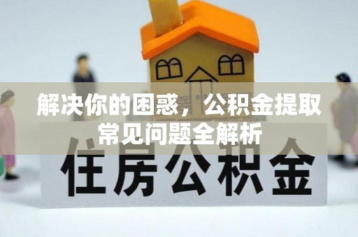 盐湖解决你的困惑，公积金提取常见问题全解析