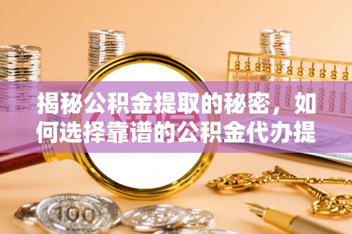 盐湖揭秘公积金提取的秘密，如何选择靠谱的公积金代办提取公司
