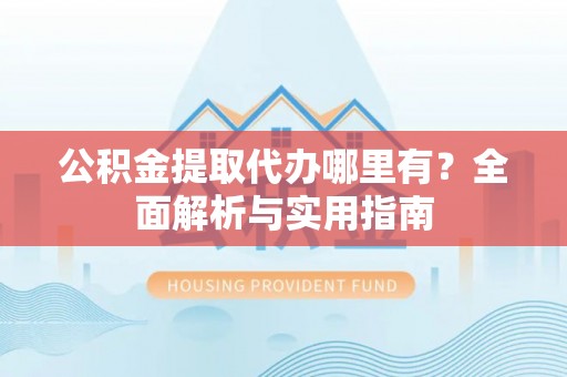 盐湖公积金提取代办哪里有？全面解析与实用指南