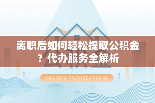 盐湖离职后如何轻松提取公积金？代办服务全解析