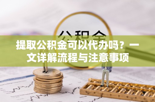 盐湖提取公积金可以代办吗？一文详解流程与注意事项