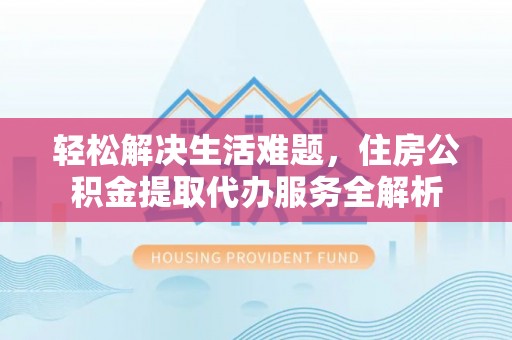 盐湖轻松解决生活难题，住房公积金提取代办服务全解析