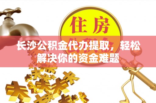 盐湖长沙公积金代办提取，轻松解决你的资金难题