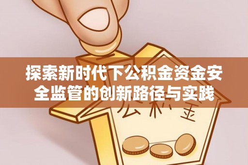 盐湖探索新时代下公积金资金安全监管的创新路径与实践
