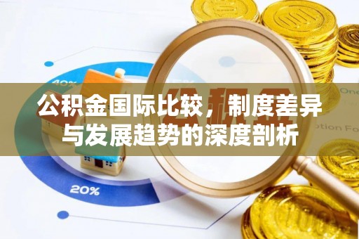 盐湖公积金国际比较，制度差异与发展趋势的深度剖析