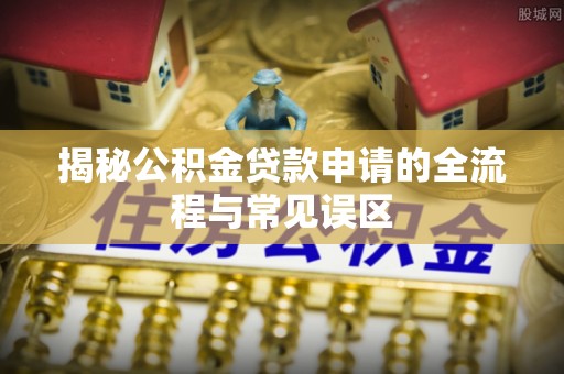 盐湖揭秘公积金贷款申请的全流程与常见误区