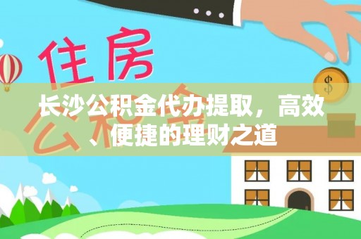 盐湖长沙公积金代办提取，高效、便捷的理财之道