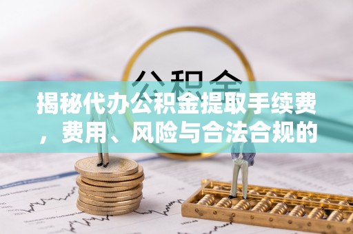 盐湖揭秘代办公积金提取手续费，费用、风险与合法合规的全解析