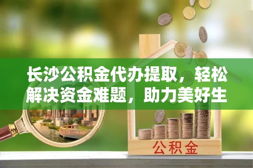 盐湖长沙公积金代办提取，轻松解决资金难题，助力美好生活