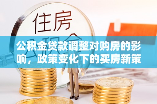 盐湖公积金贷款调整对购房的影响，政策变化下的买房新策略