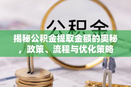 盐湖揭秘公积金提取金额的奥秘，政策、流程与优化策略