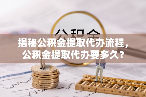 盐湖揭秘公积金提取代办流程，公积金提取代办要多久？