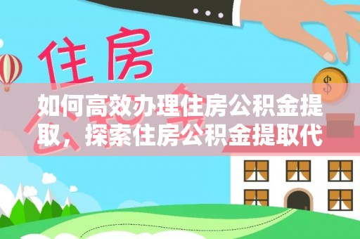 盐湖如何高效办理住房公积金提取，探索住房公积金提取代办服务的优劣与选择