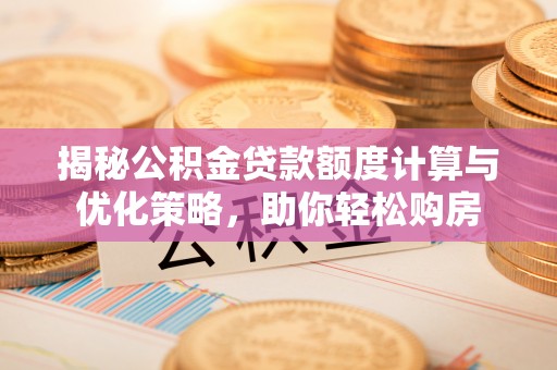 盐湖揭秘公积金贷款额度计算与优化策略，助你轻松购房