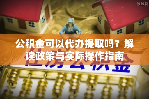 盐湖公积金可以代办提取吗？解读政策与实际操作指南